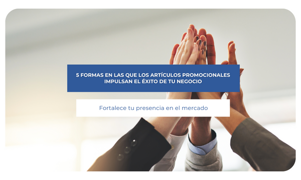 5 Formas en las que los artículos promocionales impulsan el éxito de tu negocio